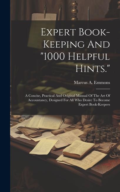 Expert Book-keeping And 1000 Helpful Hints.: A Concise Practical And Original Manual Of The Art Of Accountancy ed For All Who Desire To Beco