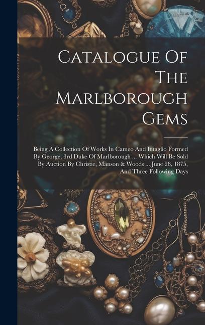 Catalogue Of The Marlborough Gems: Being A Collection Of Works In Cameo And Intaglio Formed By George 3rd Duke Of Marlborough ... Which Will Be Sold