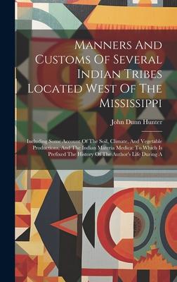 Manners And Customs Of Several Indian Tribes Located West Of The Mississippi: Including Some Account Of The Soil Climate And Vegetable Productions