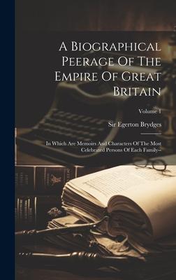 A Biographical Peerage Of The Empire Of Great Britain: In Which Are Memoirs And Characters Of The Most Celebrated Persons Of Each Family--; Volume 1