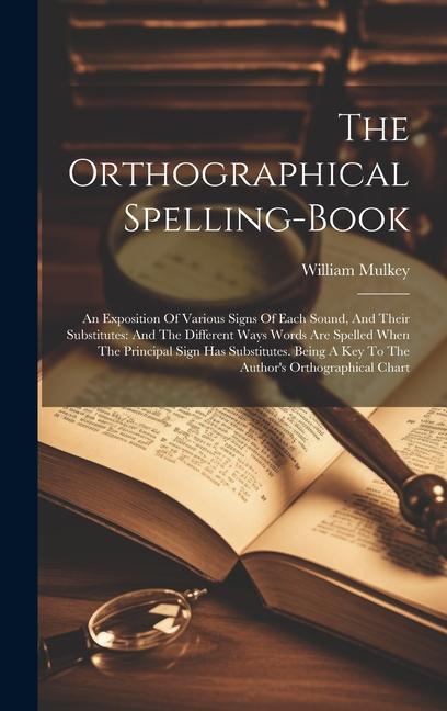 The Orthographical Spelling-book: An Exposition Of Various Signs Of Each Sound And Their Substitutes: And The Different Ways Words Are Spelled When T