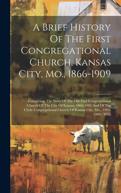 A Brief History Of The First Congregational Church Kansas City Mo. 1866-1909: Comprising The Story Of The Old First Congregational Church Of The Ci