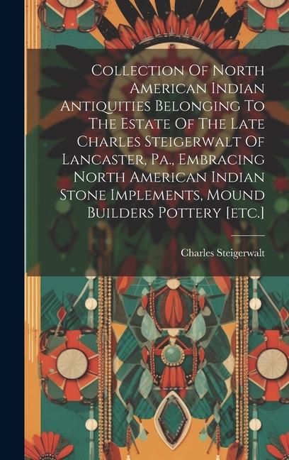 Collection Of North American Indian Antiquities Belonging To The Estate Of The Late Charles Steigerwalt Of Lancaster Pa. Embracing North American In