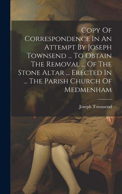 Copy Of Correspondence In An Attempt By Joseph Townsend ... To Obtain The Removal ... Of The Stone Altar ... Erected In ... The Parish Church Of Medme