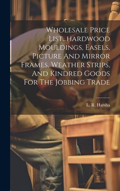 Wholesale Price List...hardwood Mouldings Easels Picture And Mirror Frames Weather Strips And Kindred Goods For The Jobbing Trade