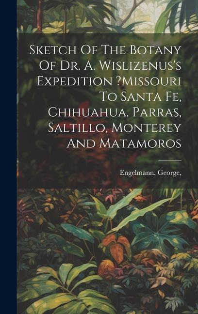 Sketch Of The Botany Of Dr. A. Wislizenus‘s Expedition ?missouri To Santa Fe Chihuahua Parras Saltillo Monterey And Matamoros