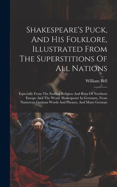 Shakespeare‘s Puck And His Folklore Illustrated From The Superstitions Of All Nations: Especially From The Earliest Religion And Rites Of Northern E