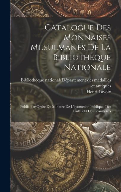 Catalogue Des Monnaises Musulmanes De La Bibliothèque Nationale: Publié Par Ordre Du Ministre De L‘instruction Publique Des Cultes Et Des Beaux-arts
