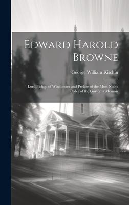 Edward Harold Browne: Lord Bishop of Winchester and Prelate of the Most Noble Order of the Garter a Memoir