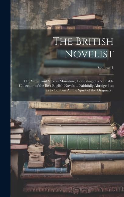 The British Novelist; or Virtue and Vice in Miniature; Consisting of a Valuable Collection of the Best English Novels ... Faithfully Abridged so as