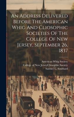 An Address Delivered Before The American Whig And Cliosophic Societies Of The College Of New Jersey September 26 1837