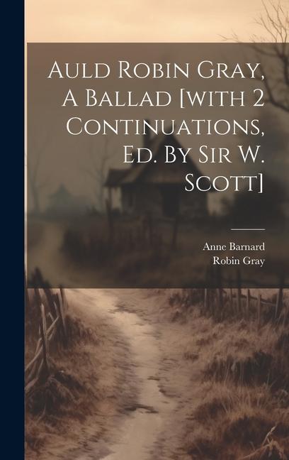 Auld Robin Gray A Ballad [with 2 Continuations Ed. By Sir W. Scott]
