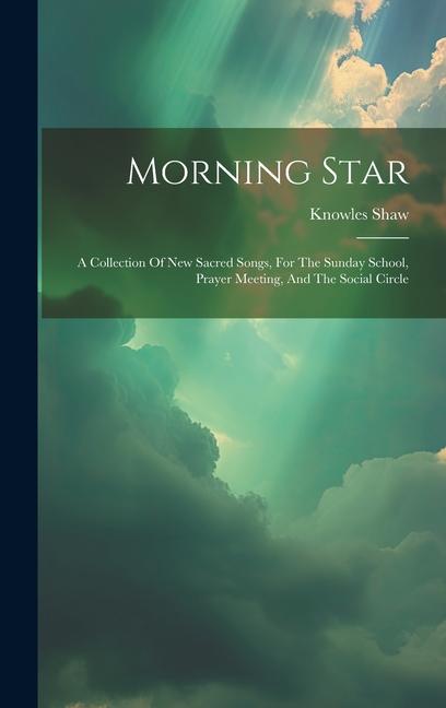 Morning Star: A Collection Of New Sacred Songs For The Sunday School Prayer Meeting And The Social Circle