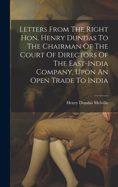 Letters From The Right Hon. Henry Dundas To The Chairman Of The Court Of Directors Of The East-india Company Upon An Open Trade To India