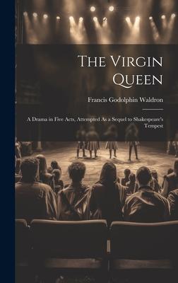 The Virgin Queen: A Drama in Five Acts Attempted As a Sequel to Shakespeare‘s Tempest