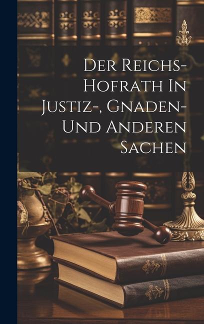 Der Reichs-hofrath In Justiz- Gnaden- Und Anderen Sachen
