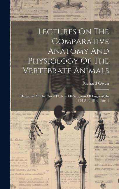 Lectures On The Comparative Anatomy And Physiology Of The Vertebrate Animals: Delivered At The Royal College Of Surgeons Of England In 1844 And 1846
