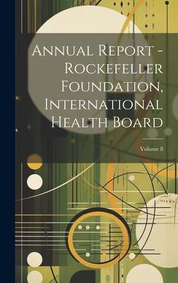 Annual Report - Rockefeller Foundation International Health Board; Volume 8