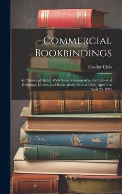 Commercial Bookbindings: An Historical Sketch With Some Mention of an Exhibition of Drawings Covers and Books at the Grolier Club April 5 t