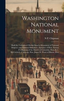 Washington National Monument: Shall the Unfinished Obelisk Stand a Monument of National Disgrace and National Dishonor?: Speeches of Hon. Norton P.
