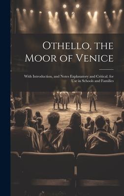 Othello the Moor of Venice: With Introduction and Notes Explanatory and Critical. for Use in Schools and Families
