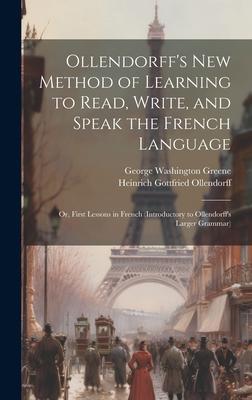 Ollendorff‘s New Method of Learning to Read Write and Speak the French Language: Or First Lessons in French (Introductory to Ollendorff‘s Larger Gr