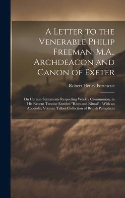 A Letter to the Venerable Philip Freeman M.A. Archdeacon and Canon of Exeter: On Certain Statements Respecting Weekly Communion in his Recent Treat