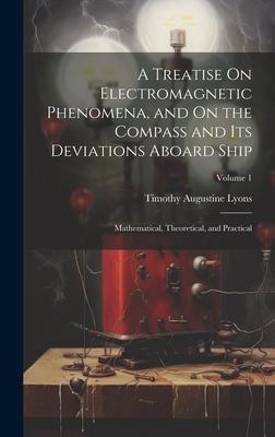 A Treatise On Electromagnetic Phenomena and On the Compass and Its Deviations Aboard Ship: Mathematical Theoretical and Practical; Volume 1