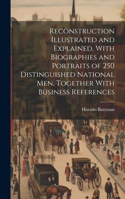 Reconstruction Illustrated and Explained With Biographies and Portraits of 250 Distinguished National men Together With Business References