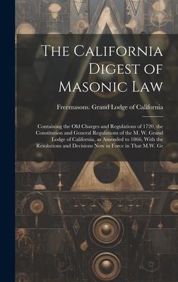 The California Digest of Masonic Law: Containing the old Charges and Regulations of 1720 the Constitution and General Regulations of the M. W. Grand