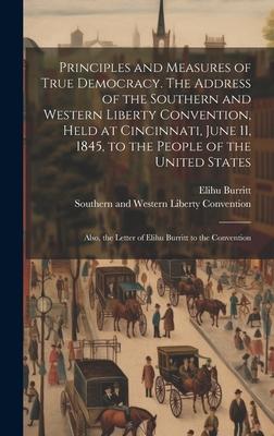 Principles and Measures of True Democracy. The Address of the Southern and Western Liberty Convention Held at Cincinnati June 11 1845 to the Peopl
