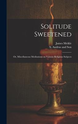 Solitude Sweetened; or Miscellaneous Meditations on Various Religious Subjects