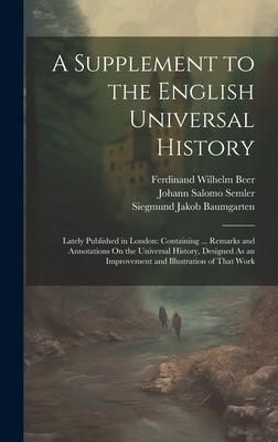 A Supplement to the English Universal History: Lately Published in London: Containing ... Remarks and Annotations On the Universal History ed A