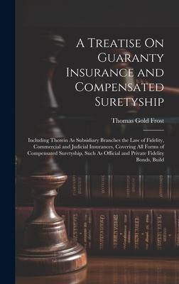A Treatise On Guaranty Insurance and Compensated Suretyship: Including Therein As Subsidiary Branches the Law of Fidelity Commercial and Judicial Ins