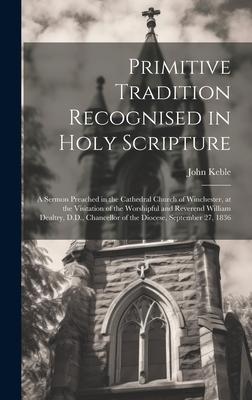 Primitive Tradition Recognised in Holy Scripture: A Sermon Preached in the Cathedral Church of Winchester at the Visitation of the Worshipful and Rev