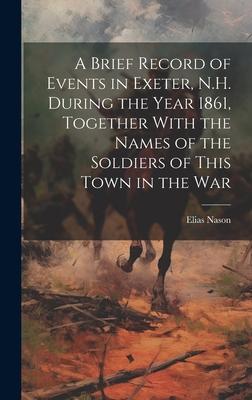 A Brief Record of Events in Exeter N.H. During the Year 1861 Together With the Names of the Soldiers of This Town in the War