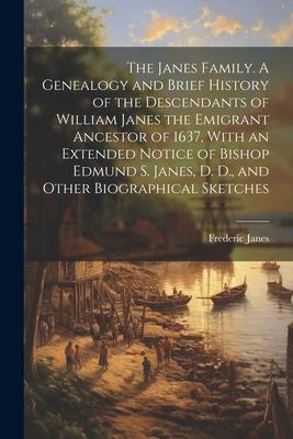 The Janes Family. A Genealogy and Brief History of the Descendants of William Janes the Emigrant Ancestor of 1637 With an Extended Notice of Bishop E