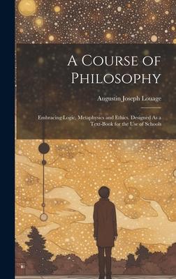 A Course of Philosophy: Embracing Logic Metaphysics and Ethics. ed As a Text-Book for the Use of Schools