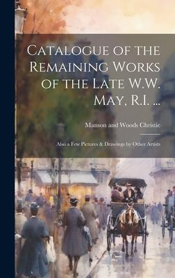 Catalogue of the Remaining Works of the Late W.W. May R.I. ...: Also a few Pictures & Drawings by Other Artists