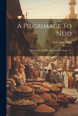 A Pilgrimage To Nejd: The Cradle Of The Arab Race Volumes 1-2