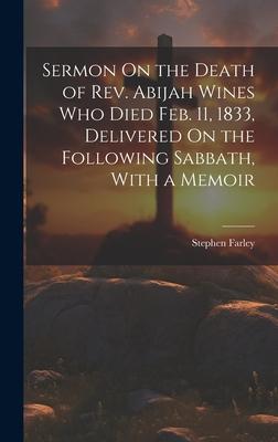 Sermon On the Death of Rev. Abijah Wines Who Died Feb. 11 1833 Delivered On the Following Sabbath With a Memoir