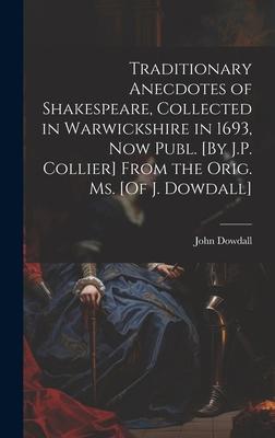 Traditionary Anecdotes of Shakespeare Collected in Warwickshire in 1693 Now Publ. [By J.P. Collier] From the Orig. Ms. [Of J. Dowdall]