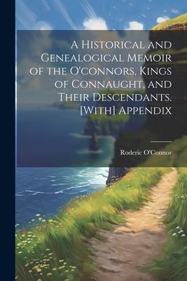 A Historical and Genealogical Memoir of the O‘connors Kings of Connaught and Their Descendants. [With] Appendix