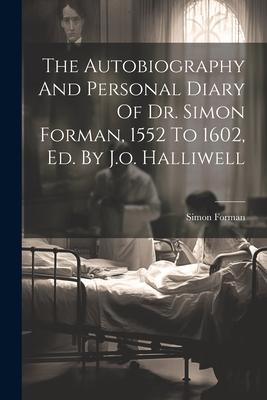 The Autobiography And Personal Diary Of Dr. Simon Forman 1552 To 1602 Ed. By J.o. Halliwell