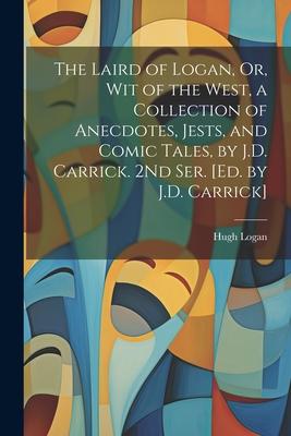 The Laird of Logan Or Wit of the West a Collection of Anecdotes Jests and Comic Tales by J.D. Carrick. 2Nd Ser. [Ed. by J.D. Carrick]