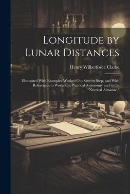 Longitude by Lunar Distances: Illustrated With Examples Worked Out Step by Step and With References to Works On Practical Astronomy and to the Nau
