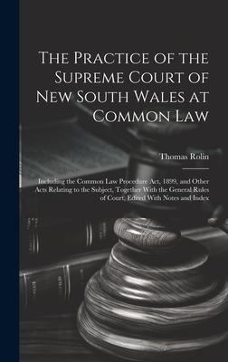 The Practice of the Supreme Court of New South Wales at Common Law: Including the Common Law Procedure Act 1899 and Other Acts Relating to the Subje