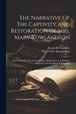 The Narrative Of The Captivity And Restoration Of Mrs. Mary Rowlandson: First Printed In 1682 At Cambridge Massachusetts & London England. Now Repr