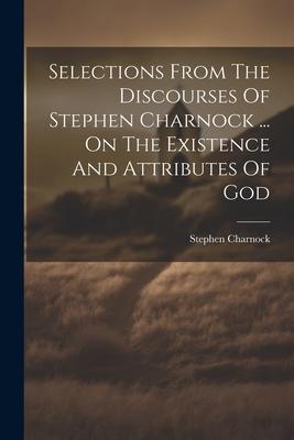 Selections From The Discourses Of Stephen Charnock ... On The Existence And Attributes Of God