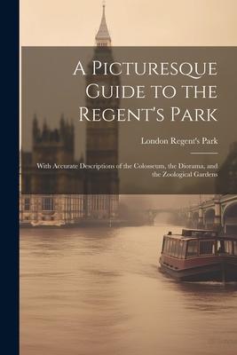 A Picturesque Guide to the Regent‘s Park: With Accurate Descriptions of the Colosseum the ama and the Zoological Gardens